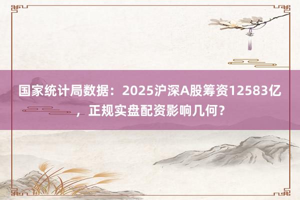 国家统计局数据：2025沪深A股筹资12583亿，正规实盘配资影响几何？