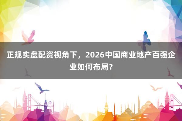 正规实盘配资视角下，2026中国商业地产百强企业如何布局？