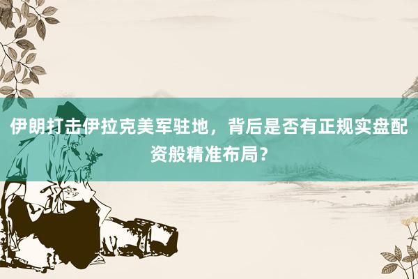伊朗打击伊拉克美军驻地，背后是否有正规实盘配资般精准布局？
