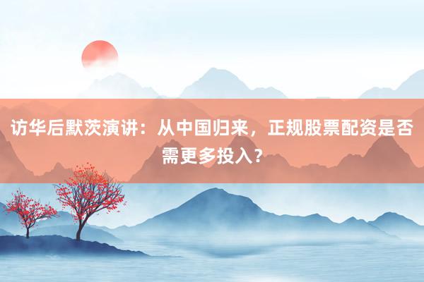 访华后默茨演讲：从中国归来，正规股票配资是否需更多投入？