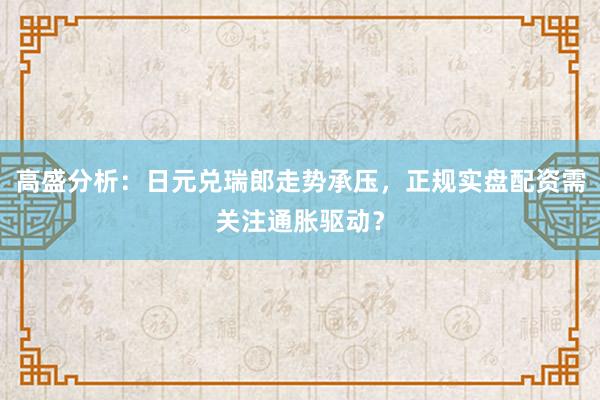 高盛分析：日元兑瑞郎走势承压，正规实盘配资需关注通胀驱动？