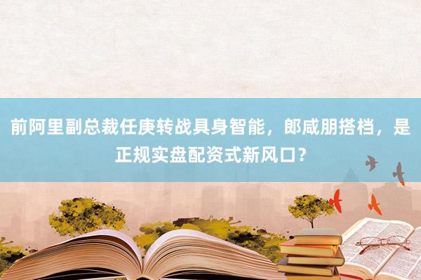 前阿里副总裁任庚转战具身智能，郎咸朋搭档，是正规实盘配资式新风口？