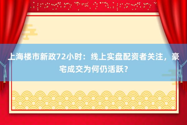 上海楼市新政72小时：线上实盘配资者关注，豪宅成交为何仍活跃？