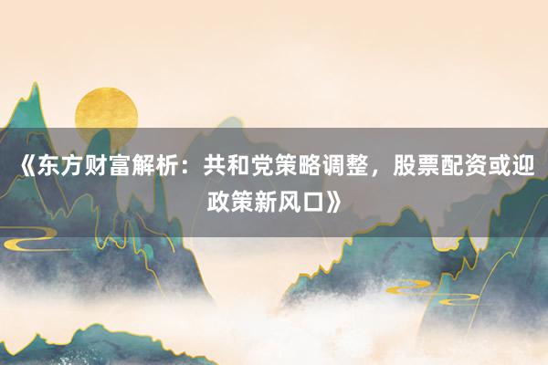 《东方财富解析：共和党策略调整，股票配资或迎政策新风口》