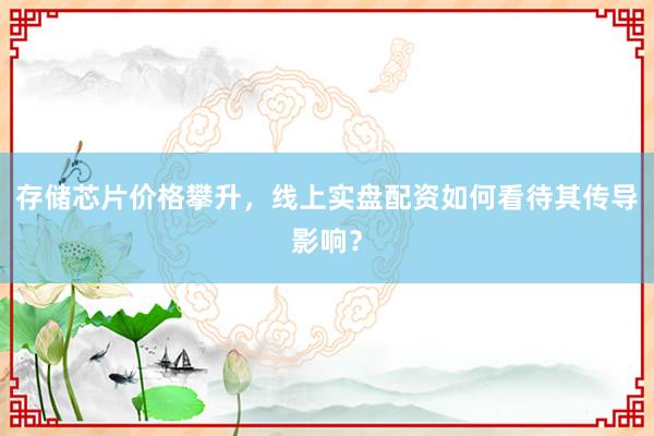 存储芯片价格攀升，线上实盘配资如何看待其传导影响？