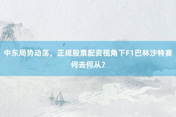 中东局势动荡，正规股票配资视角下F1巴林沙特赛何去何从？