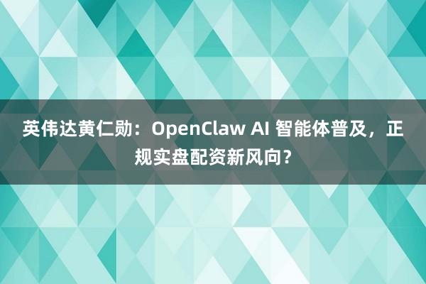 英伟达黄仁勋：OpenClaw AI 智能体普及，正规实盘配资新风向？