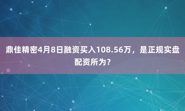 鼎佳精密4月8日融资买入108.56万，是正规实盘配资所为？