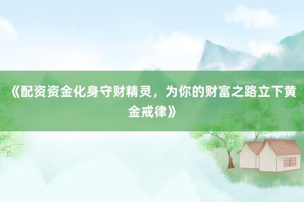 《配资资金化身守财精灵，为你的财富之路立下黄金戒律》