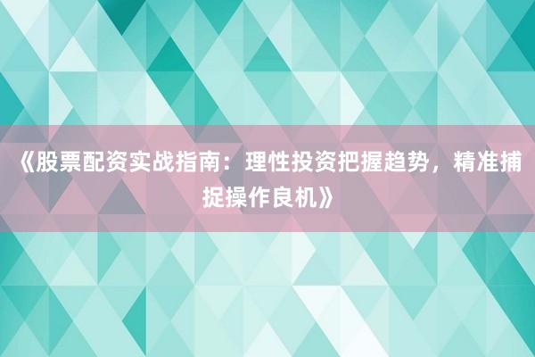《股票配资实战指南：理性投资把握趋势，精准捕捉操作良机》