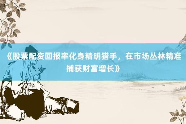《股票配资回报率化身精明猎手，在市场丛林精准捕获财富增长》