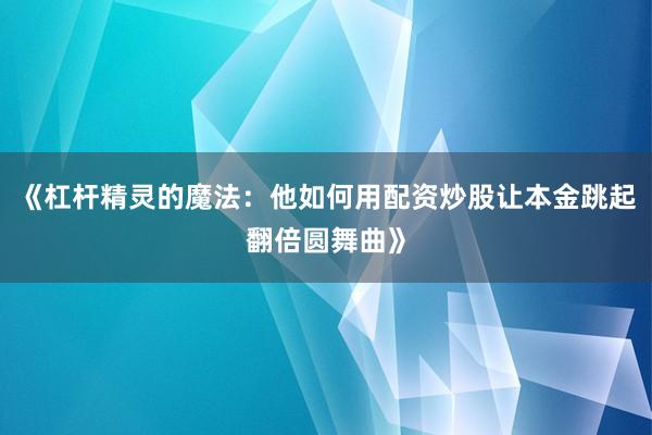 《杠杆精灵的魔法：他如何用配资炒股让本金跳起翻倍圆舞曲》