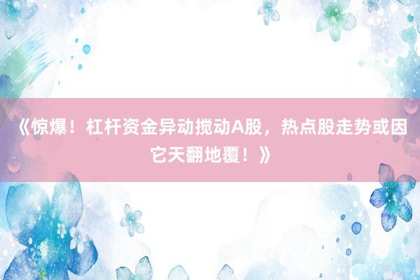 《惊爆！杠杆资金异动搅动A股，热点股走势或因它天翻地覆！》