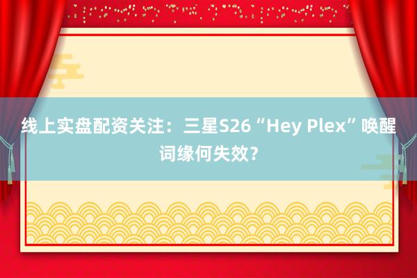 线上实盘配资关注：三星S26“Hey Plex”唤醒词缘何失效？