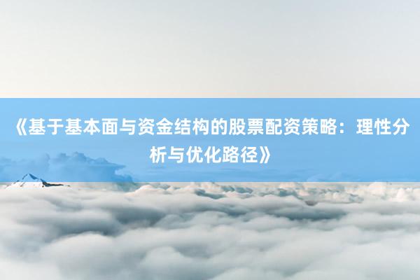 《基于基本面与资金结构的股票配资策略：理性分析与优化路径》