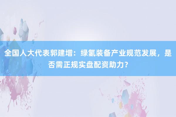 全国人大代表郭建增：绿氢装备产业规范发展，是否需正规实盘配资助力？