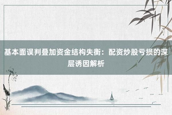基本面误判叠加资金结构失衡：配资炒股亏损的深层诱因解析