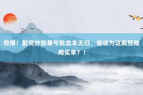 惊爆！配资炒股暴亏致血本无归，谁该为这疯狂赌局买单？！