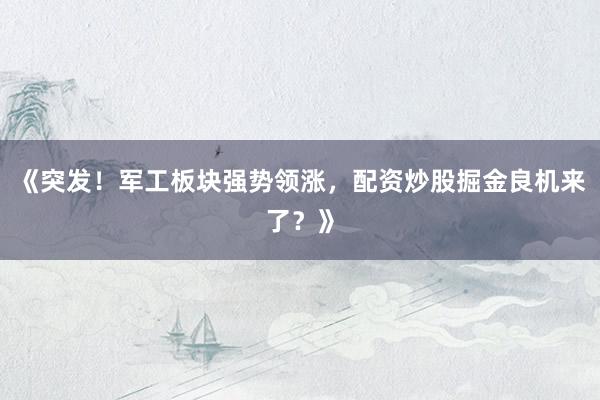 《突发！军工板块强势领涨，配资炒股掘金良机来了？》