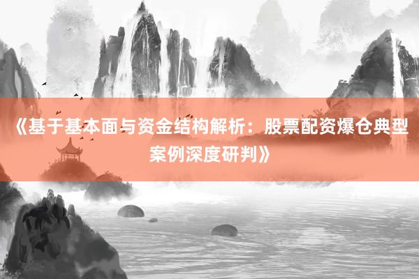 《基于基本面与资金结构解析：股票配资爆仓典型案例深度研判》