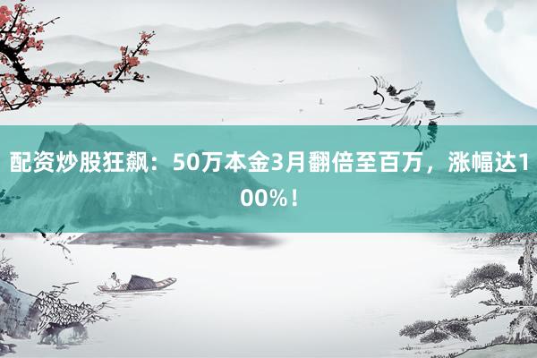 配资炒股狂飙：50万本金3月翻倍至百万，涨幅达100%！