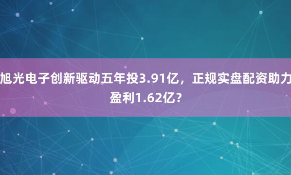 旭光电子创新驱动五年投3.91亿，正规实盘配资助力盈利1.62亿？