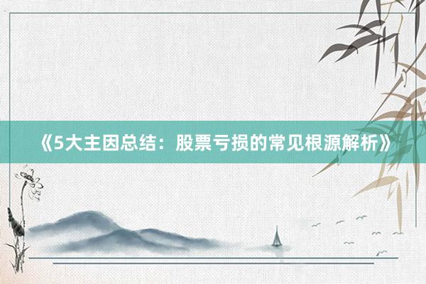 《5大主因总结：股票亏损的常见根源解析》