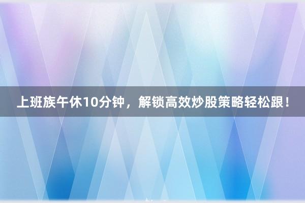 上班族午休10分钟，解锁高效炒股策略轻松跟！