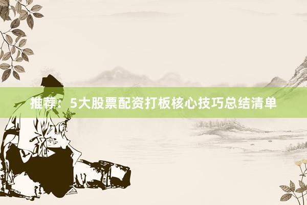 推荐：5大股票配资打板核心技巧总结清单