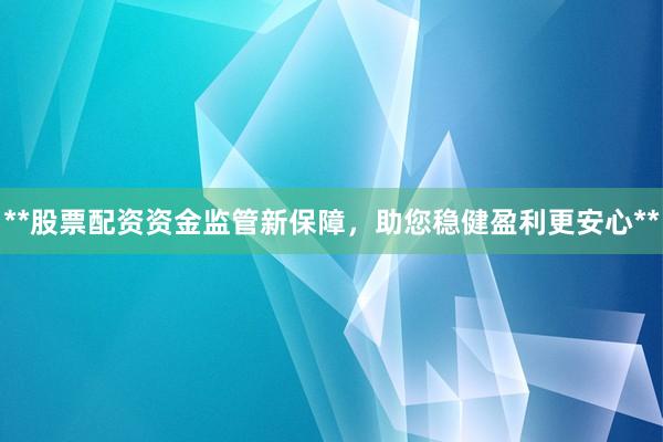 **股票配资资金监管新保障，助您稳健盈利更安心**
