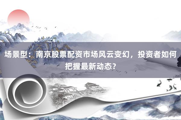 场景型：南京股票配资市场风云变幻，投资者如何把握最新动态？