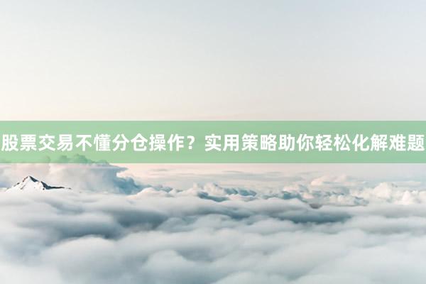 股票交易不懂分仓操作？实用策略助你轻松化解难题