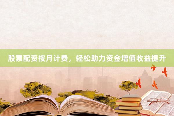 股票配资按月计费，轻松助力资金增值收益提升