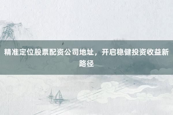 精准定位股票配资公司地址，开启稳健投资收益新路径