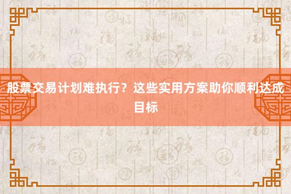 股票交易计划难执行？这些实用方案助你顺利达成目标