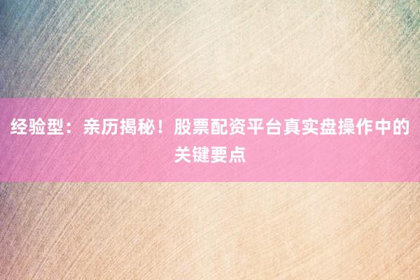 经验型：亲历揭秘！股票配资平台真实盘操作中的关键要点