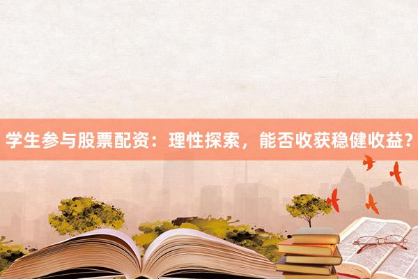 学生参与股票配资：理性探索，能否收获稳健收益？