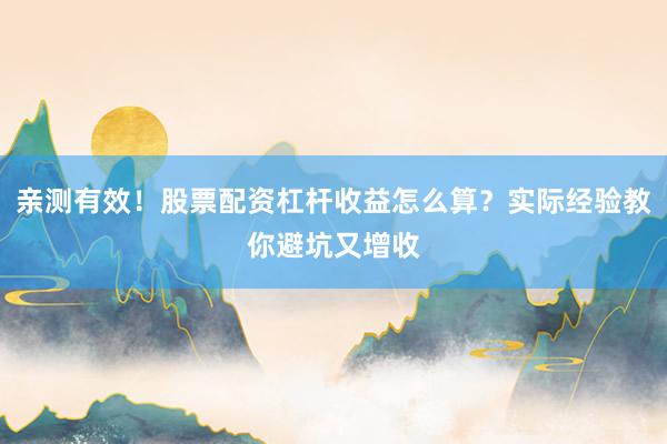 亲测有效！股票配资杠杆收益怎么算？实际经验教你避坑又增收