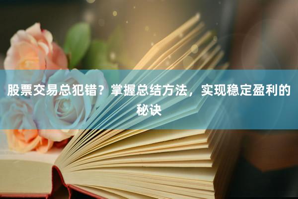 股票交易总犯错？掌握总结方法，实现稳定盈利的秘诀