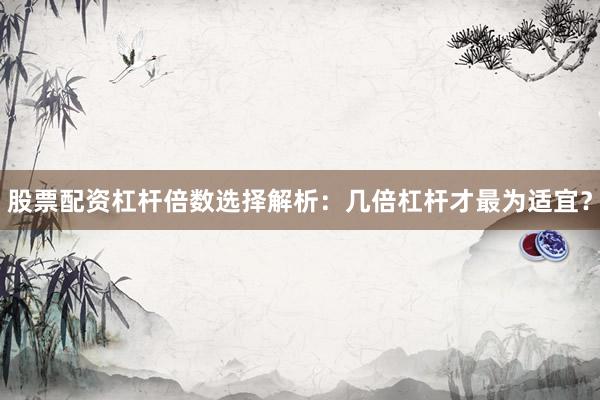 股票配资杠杆倍数选择解析：几倍杠杆才最为适宜？