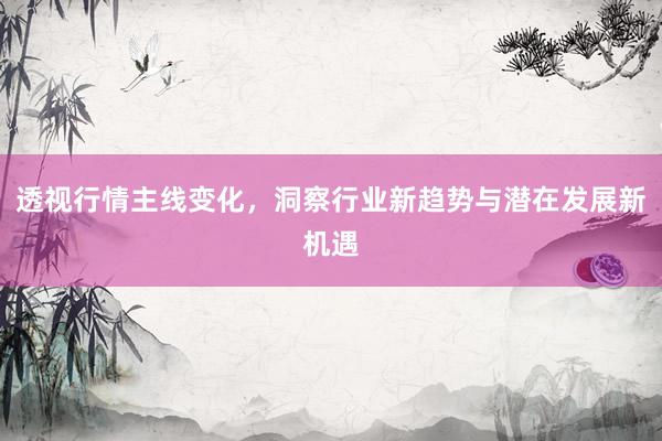 透视行情主线变化，洞察行业新趋势与潜在发展新机遇