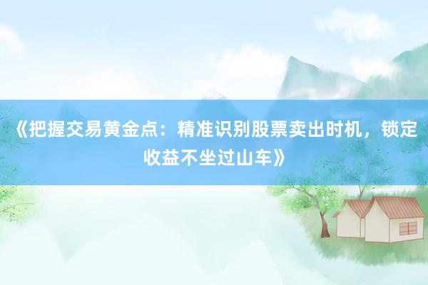 《把握交易黄金点：精准识别股票卖出时机，锁定收益不坐过山车》