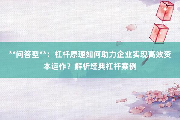 **问答型**：杠杆原理如何助力企业实现高效资本运作？解析经典杠杆案例