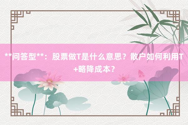 **问答型**：股票做T是什么意思？散户如何利用T+略降成本？