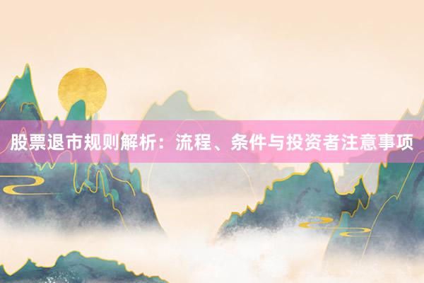 股票退市规则解析：流程、条件与投资者注意事项
