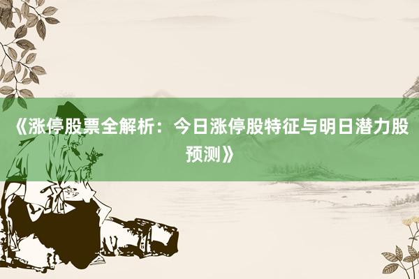 《涨停股票全解析：今日涨停股特征与明日潜力股预测》
