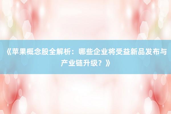《苹果概念股全解析：哪些企业将受益新品发布与产业链升级？》