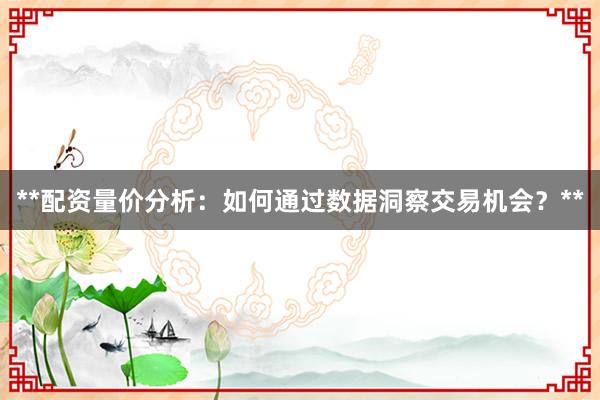 **配资量价分析：如何通过数据洞察交易机会？**