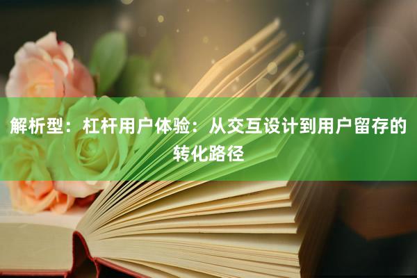 解析型：杠杆用户体验：从交互设计到用户留存的转化路径