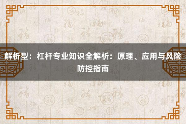 解析型：杠杆专业知识全解析：原理、应用与风险防控指南